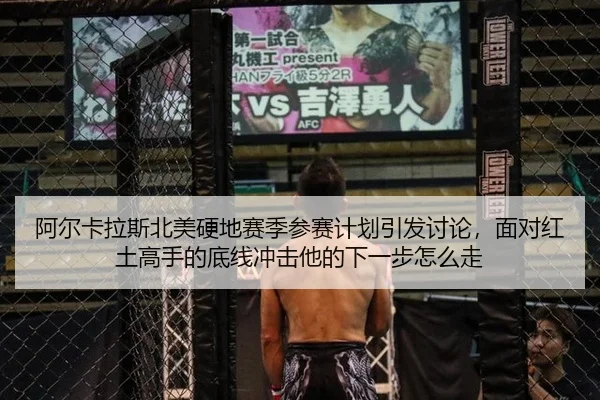 阿尔卡拉斯北美硬地赛季参赛计划引发讨论，面对红土高手的底线冲击他的下一步怎么走