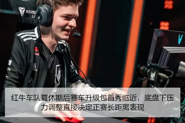 红牛车队夏休期后赛车升级包首秀临近，底盘下压力调整直接决定正赛长距离表现